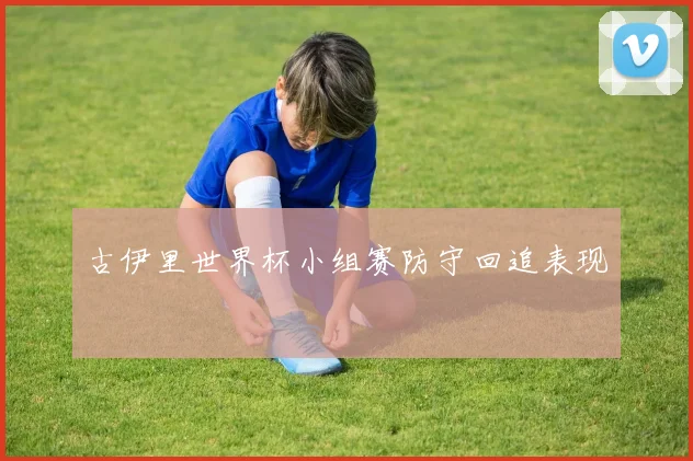 古伊里世界杯小组赛防守回追表现