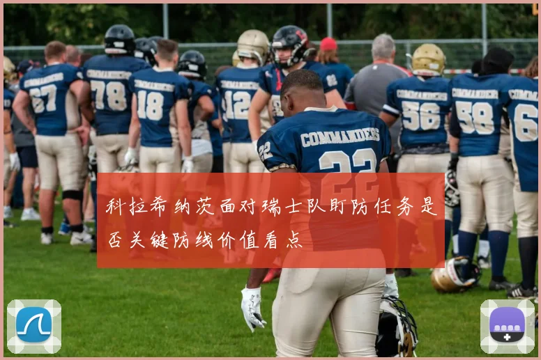 科拉希纳茨面对瑞士队盯防任务是否关键防线价值看点