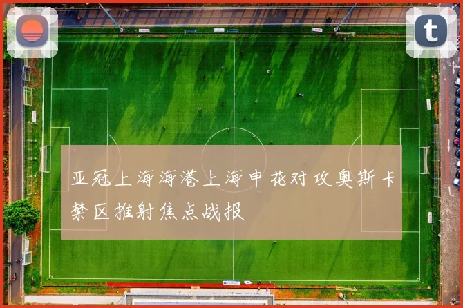 亚冠上海海港上海申花对攻奥斯卡禁区推射焦点战报