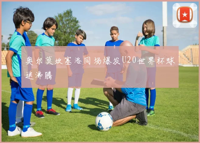 奥尔莫坎塞洛同场爆发U20世界杯球迷沸腾