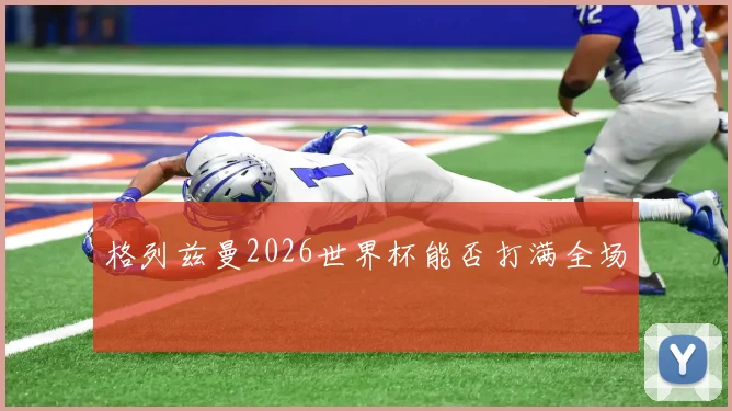 格列兹曼2026世界杯能否打满全场