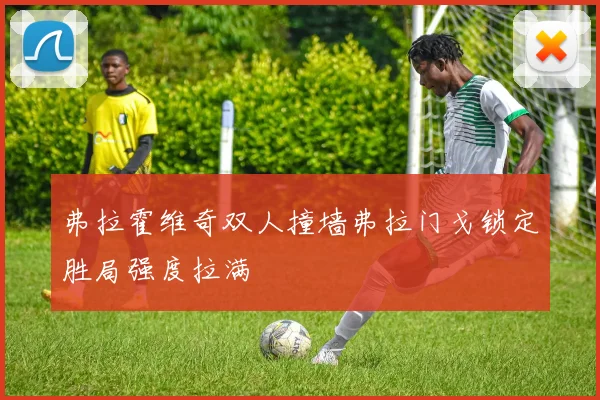 弗拉霍维奇双人撞墙弗拉门戈锁定胜局强度拉满