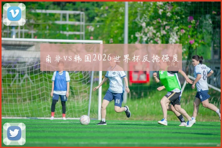 南非vs韩国2026世界杯反抢强度