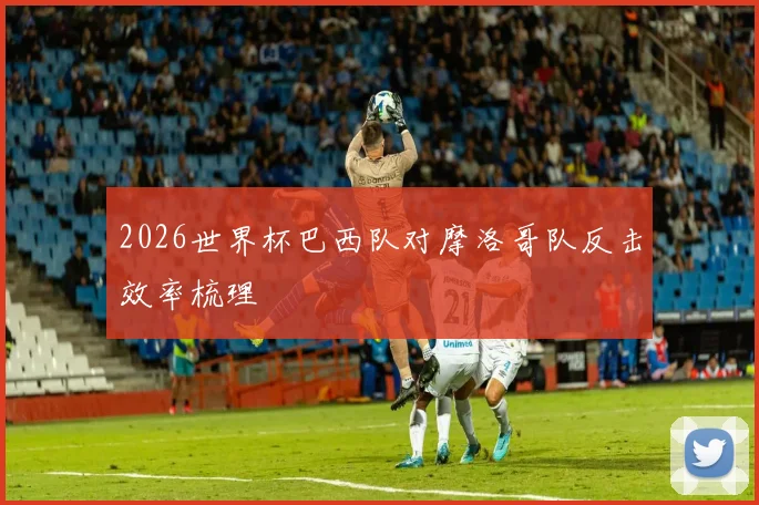 2026世界杯巴西队对摩洛哥队反击效率梳理