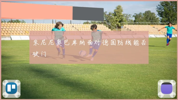 朱尼尼奥巴库纳面对德国防线能否破门