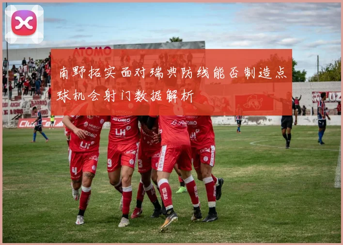 南野拓实面对瑞典防线能否制造点球机会射门数据解析