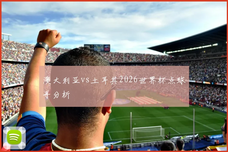 澳大利亚vs土耳其2026世界杯点球手分析