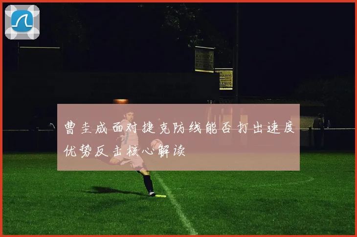曹圭成面对捷克防线能否打出速度优势反击核心解读