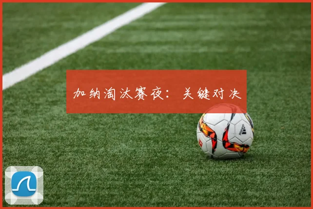 加纳淘汰赛夜：关键对决