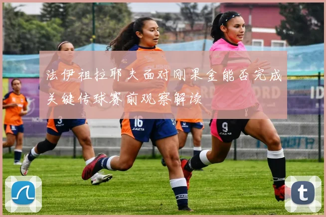 法伊祖拉耶夫面对刚果金能否完成关键传球赛前观察解读