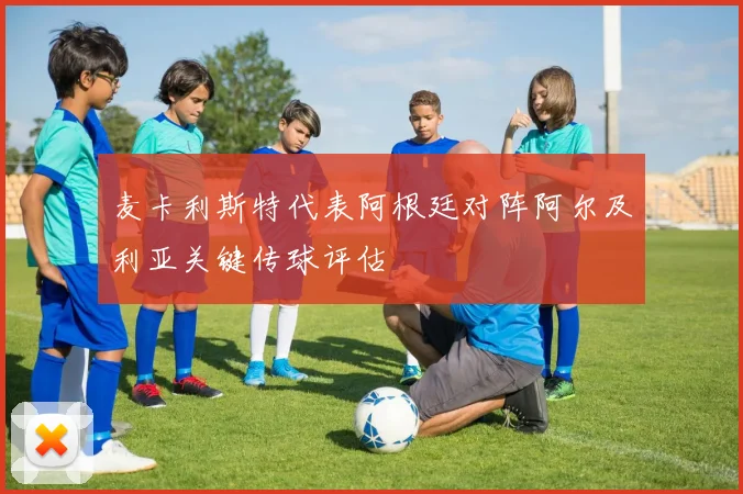 麦卡利斯特代表阿根廷对阵阿尔及利亚关键传球评估