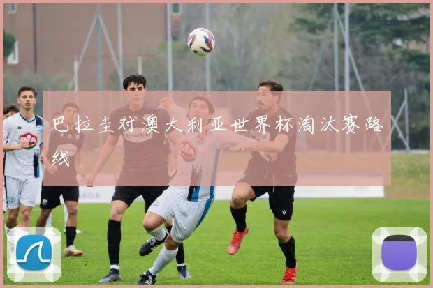巴拉圭对澳大利亚世界杯淘汰赛路线
