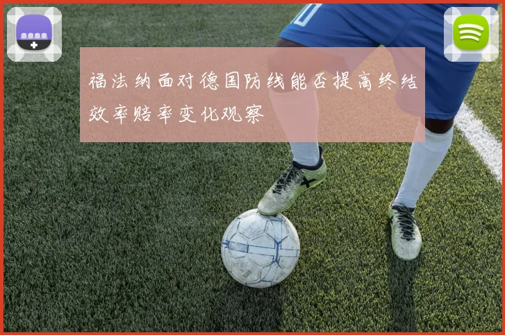 福法纳面对德国防线能否提高终结效率赔率变化观察