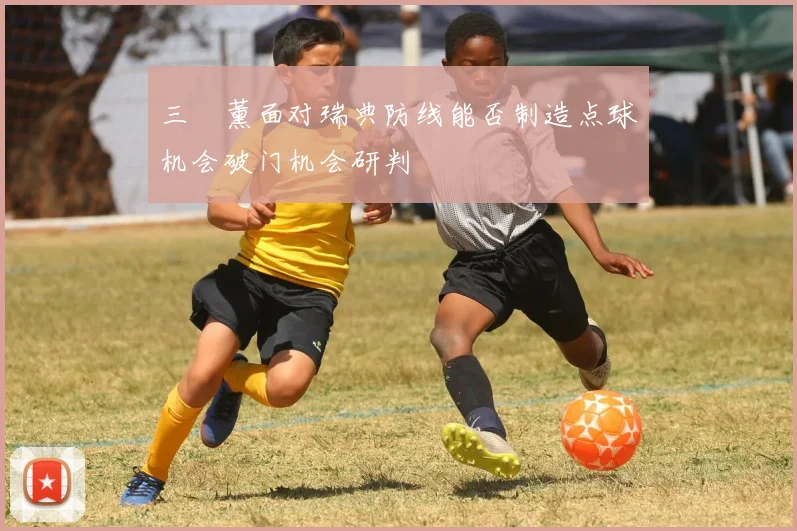 三笘薰面对瑞典防线能否制造点球机会破门机会研判