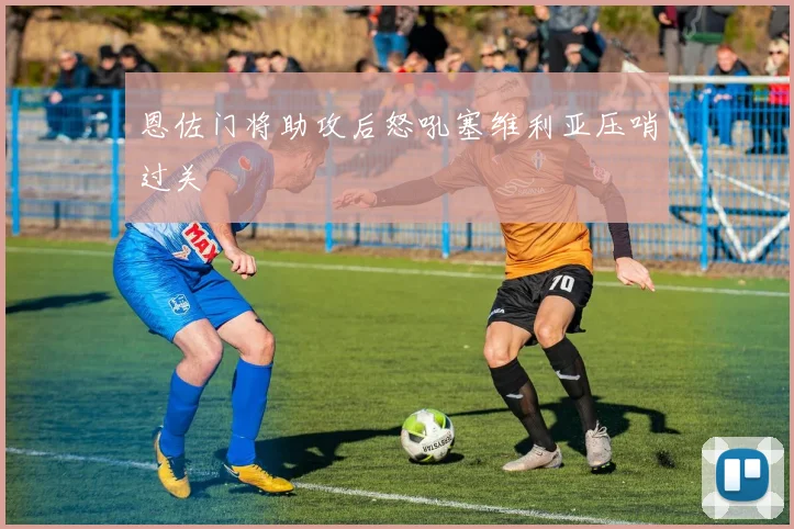 恩佐门将助攻后怒吼塞维利亚压哨过关