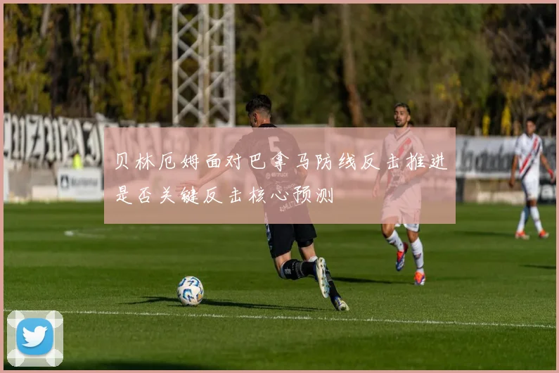 贝林厄姆面对巴拿马防线反击推进是否关键反击核心预测