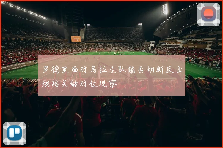 罗德里面对乌拉圭队能否切断反击线路关键对位观察