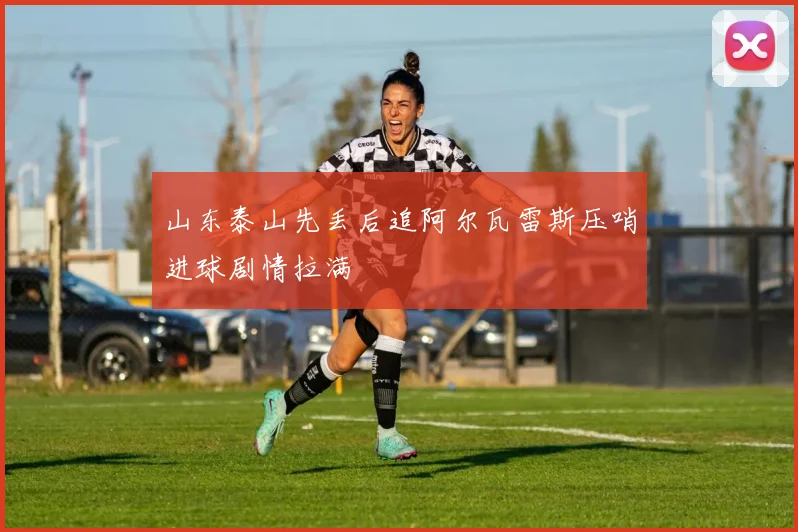 山东泰山先丢后追阿尔瓦雷斯压哨进球剧情拉满