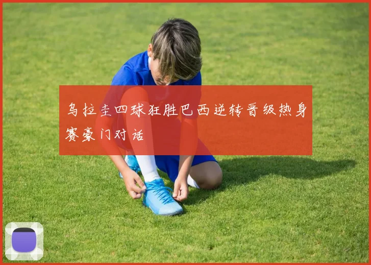 乌拉圭四球狂胜巴西逆转晋级热身赛豪门对话