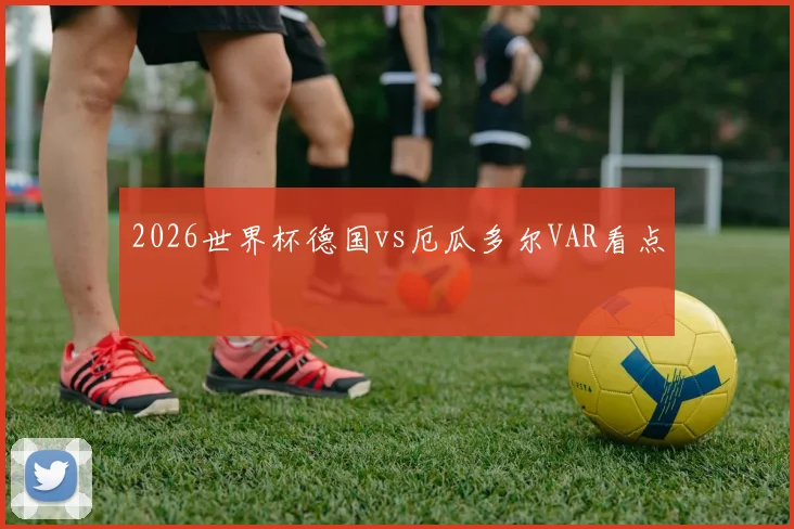 2026世界杯德国vs厄瓜多尔VAR看点