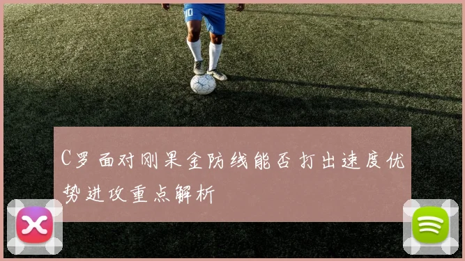 C罗面对刚果金防线能否打出速度优势进攻重点解析
