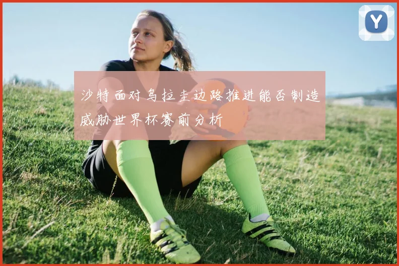 沙特面对乌拉圭边路推进能否制造威胁世界杯赛前分析