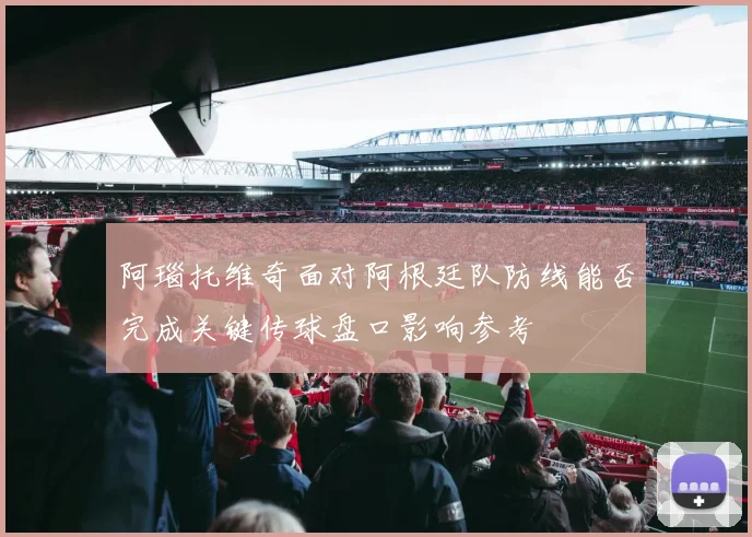 阿瑙托维奇面对阿根廷队防线能否完成关键传球盘口影响参考
