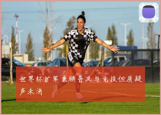 世界杯扩军兼顾普及与竞技但质疑声未消