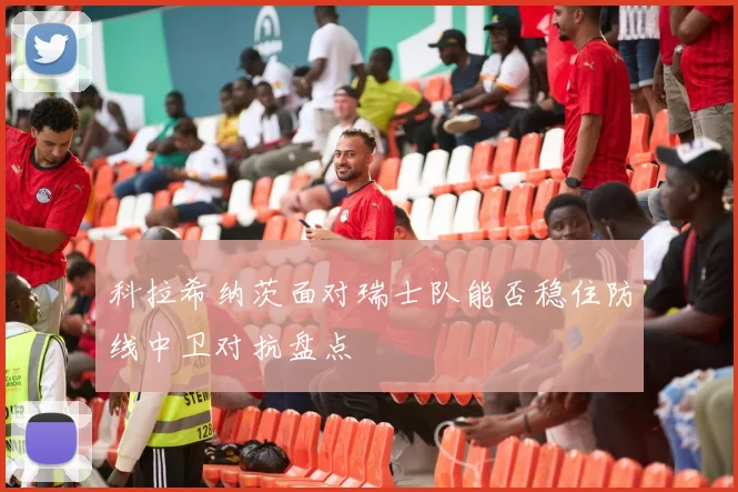 科拉希纳茨面对瑞士队能否稳住防线中卫对抗盘点