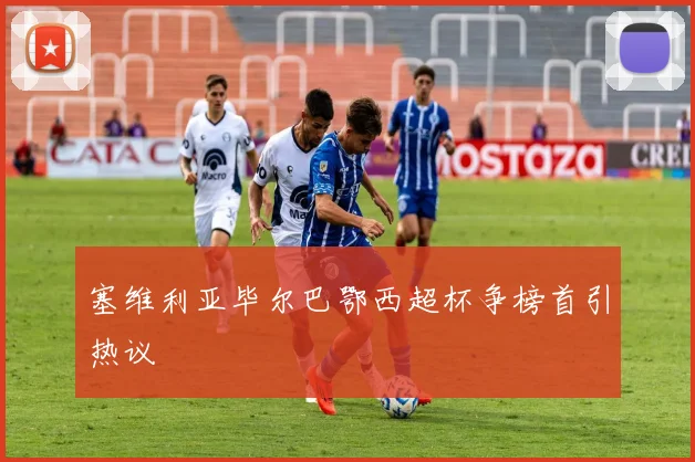 塞维利亚毕尔巴鄂西超杯争榜首引热议