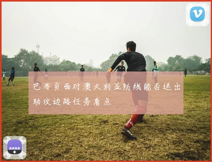 巴洛贡面对澳大利亚防线能否送出助攻边路任务看点