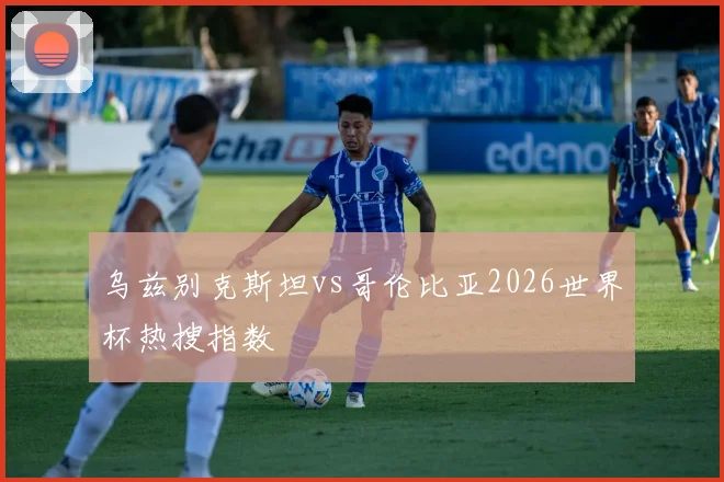 乌兹别克斯坦vs哥伦比亚2026世界杯热搜指数