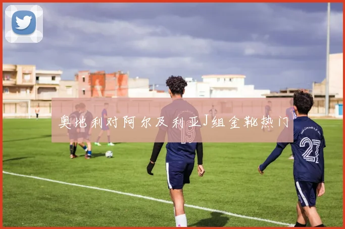 奥地利对阿尔及利亚J组金靴热门