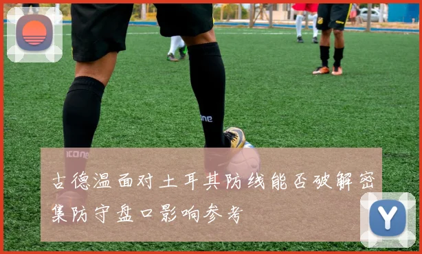 古德温面对土耳其防线能否破解密集防守盘口影响参考